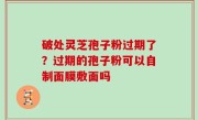 破处灵芝孢子粉过期了？过期的孢子粉可以自制面膜敷面吗