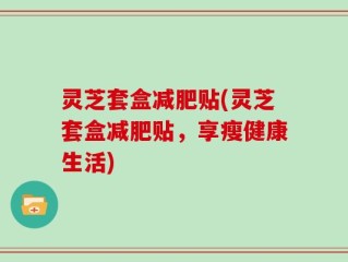 灵芝套盒减肥贴(灵芝套盒减肥贴，享瘦健康生活)