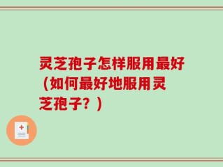 灵芝孢子怎样服用最好 (如何最好地服用灵芝孢子？)