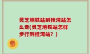 灵芝地铁站到桂湾站怎么走(灵芝地铁站怎样步行到桂湾站？)