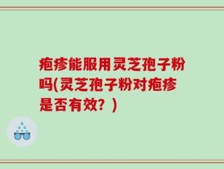 疱疹能服用灵芝孢子粉吗(灵芝孢子粉对疱疹是否有效？)