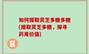 如何提取灵芝多糖多糖(提取灵芝多糖，探寻药用价值)
