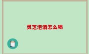 灵芝泡酒怎么喝