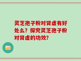 灵芝孢子粉对肾虚有好处么？探究灵芝孢子粉对肾虚的功效？