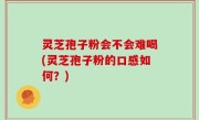 灵芝孢子粉会不会难喝(灵芝孢子粉的口感如何？)