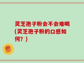 灵芝孢子粉会不会难喝(灵芝孢子粉的口感如何？)