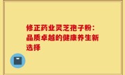 修正药业灵芝孢子粉:品质卓越的健康养生新选择