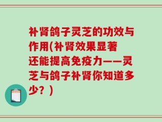 补肾鸽子灵芝的功效与作用(补肾效果显著 还能提高免疫力——灵芝与鸽子补肾你知道多少？)