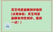 灵芝鸡蛋面膜测评推荐(试用体验：灵芝鸡蛋面膜有效性测评，值得一试！)