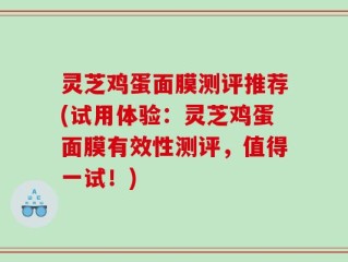 灵芝鸡蛋面膜测评推荐(试用体验：灵芝鸡蛋面膜有效性测评，值得一试！)
