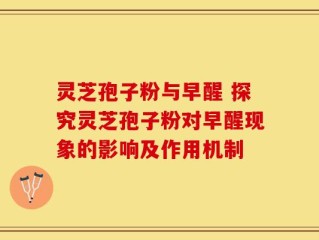 灵芝孢子粉与早醒 探究灵芝孢子粉对早醒现象的影响及作用机制