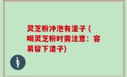 灵芝粉冲泡有渣子 (喝灵芝粉时需注意：容易留下渣子)