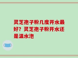 灵芝孢子粉几度开水最好？灵芝孢子粉开水还是温水泡