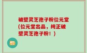 破壁灵芝孢子粉位元堂(位元堂出品，纯正破壁灵芝孢子粉！)