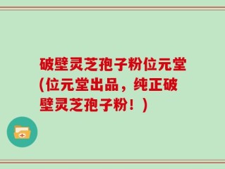 破壁灵芝孢子粉位元堂(位元堂出品，纯正破壁灵芝孢子粉！)