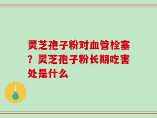 灵芝孢子粉对血管栓塞？灵芝孢子粉长期吃害处是什么