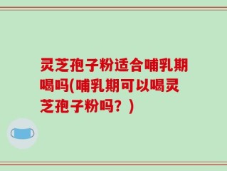 灵芝孢子粉适合哺乳期喝吗(哺乳期可以喝灵芝孢子粉吗？)