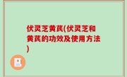 伏灵芝黄芪(伏灵芝和黄芪的功效及使用方法)