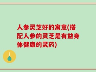 人参灵芝好的寓意(搭配人参的灵芝是有益身体健康的灵药)