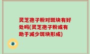 灵芝孢子粉对斑块有好处吗(灵芝孢子粉或有助于减少斑块形成)