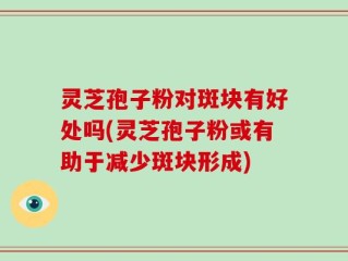 灵芝孢子粉对斑块有好处吗(灵芝孢子粉或有助于减少斑块形成)