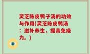 灵芝陈皮鸭子汤的功效与作用(灵芝陈皮鸭汤：滋补养生，提高免疫力。)
