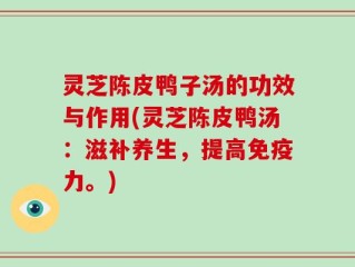 灵芝陈皮鸭子汤的功效与作用(灵芝陈皮鸭汤：滋补养生，提高免疫力。)