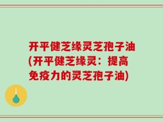开平健芝缘灵芝孢子油(开平健芝缘灵：提高免疫力的灵芝孢子油)