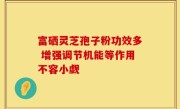 富硒灵芝孢子粉功效多 增强调节机能等作用不容小觑