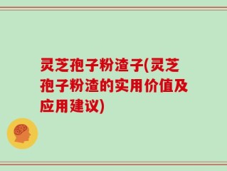 灵芝孢子粉渣子(灵芝孢子粉渣的实用价值及应用建议)
