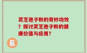 灵芝孢子粉的奇妙功效？探讨灵芝孢子粉的健康价值与应用？