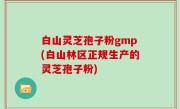 白山灵芝孢子粉gmp(白山林区正规生产的灵芝孢子粉)