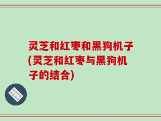 灵芝和红枣和黑狗机子(灵芝和红枣与黑狗机子的结合)