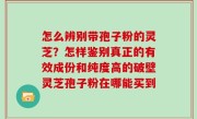 怎么辨别带孢子粉的灵芝？怎样鉴别真正的有效成份和纯度高的破壁灵芝孢子粉在哪能买到