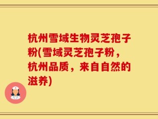 杭州雪域生物灵芝孢子粉(雪域灵芝孢子粉，杭州品质，来自自然的滋养)