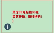 灵芝99克起拍99克灵芝开拍，限时抢购！)
