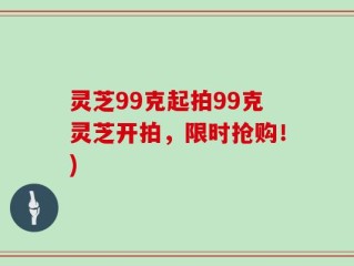 灵芝99克起拍99克灵芝开拍，限时抢购！)