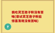 我吃灵芝孢子粉没有苦味(尝试灵芝孢子粉后惊喜发现没有苦味)