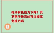 孢子粉免疫力下降？灵芝孢子粉真的可以提高免疫力吗