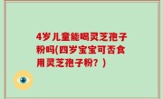 4岁儿童能喝灵芝孢子粉吗(四岁宝宝可否食用灵芝孢子粉？)