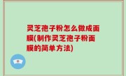 灵芝孢子粉怎么做成面膜(制作灵芝孢子粉面膜的简单方法)