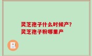 灵芝孢子什么时候产？灵芝孢子粉哪里产