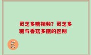 灵芝多糖视频？灵芝多糖与香菇多糖的区别