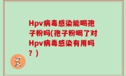 Hpv病毒感染能喝孢子粉吗(孢子粉喝了对Hpv病毒感染有用吗？)