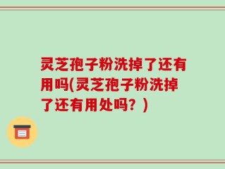 灵芝孢子粉洗掉了还有用吗(灵芝孢子粉洗掉了还有用处吗？)