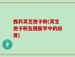 西药灵芝孢子粉(灵芝孢子粉在西医学中的应用)