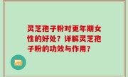 灵芝孢子粉对更年期女性的好处？详解灵芝孢子粉的功效与作用？