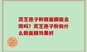灵芝孢子粉做面膜能去斑吗？灵芝孢子粉和什么做面膜效果好