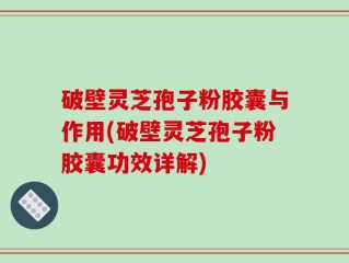 破壁灵芝孢子粉胶囊与作用(破壁灵芝孢子粉胶囊功效详解)