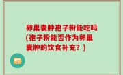 卵巢囊肿孢子粉能吃吗(孢子粉能否作为卵巢囊肿的饮食补充？)